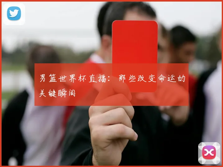 男篮世界杯直播：那些改变命运的关键瞬间