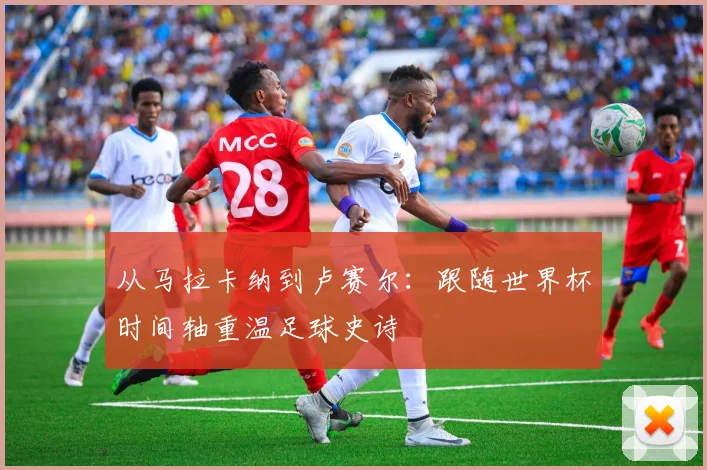 从马拉卡纳到卢赛尔：跟随世界杯时间轴重温足球史诗