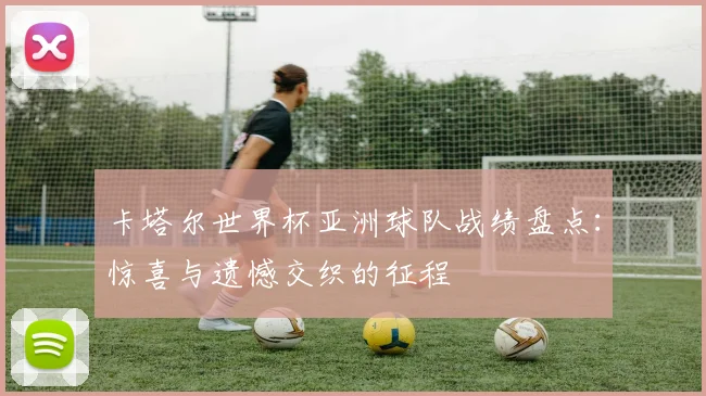 卡塔尔世界杯亚洲球队战绩盘点：惊喜与遗憾交织的征程