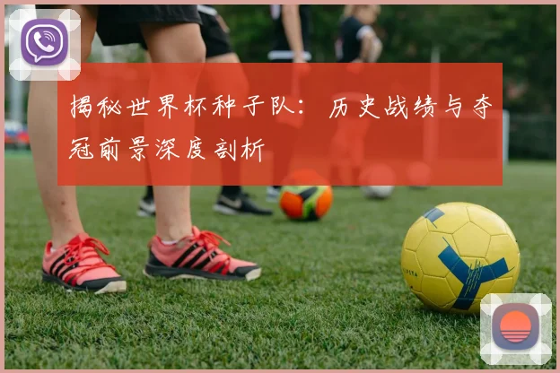 揭秘世界杯种子队：历史战绩与夺冠前景深度剖析