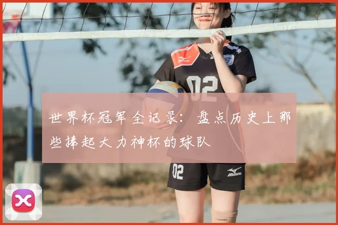 世界杯冠军全记录:盘点历史上那些捧起大力神杯的球队