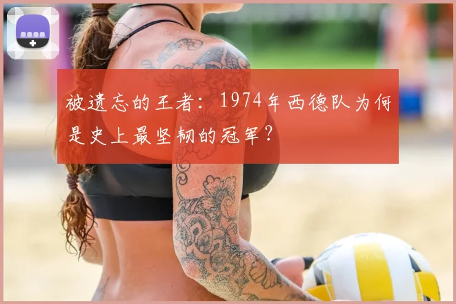 被遗忘的王者：1974年西德队为何是史上最坚韧的冠军？