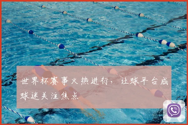 世界杯赛事火热进行，让球平台成球迷关注焦点