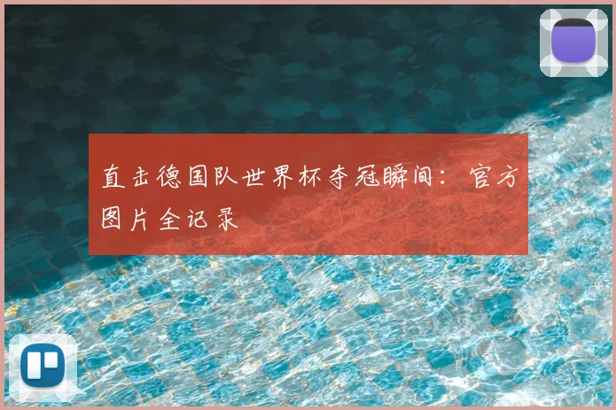 直击德国队世界杯夺冠瞬间:官方图片全记录