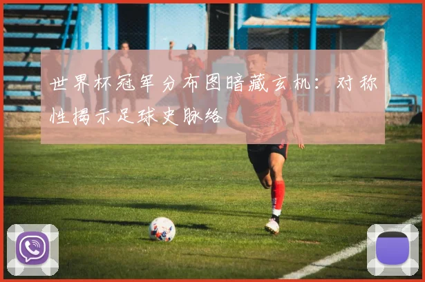 世界杯冠军分布图暗藏玄机：对称性揭示足球史脉络