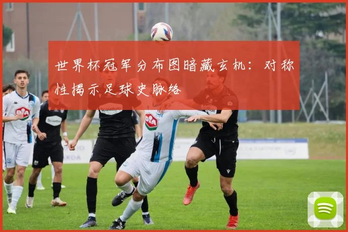 世界杯冠军分布图暗藏玄机：对称性揭示足球史脉络