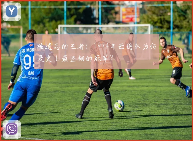 被遗忘的王者：1974年西德队为何是史上最坚韧的冠军？