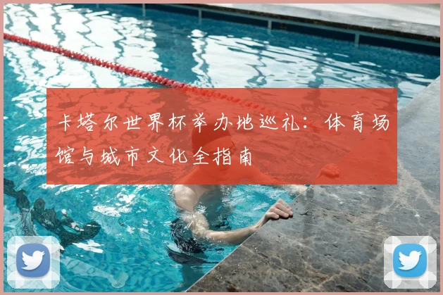 卡塔尔世界杯举办地巡礼:体育场馆与城市文化全指南