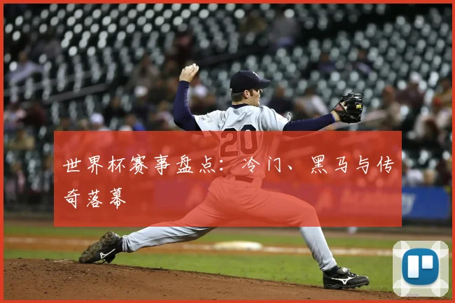 世界杯赛事盘点:冷门、黑马与传奇落幕