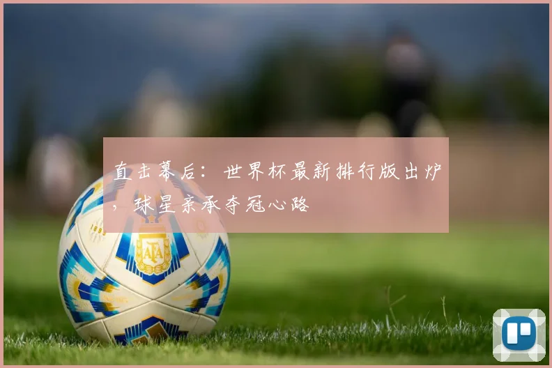 直击幕后:世界杯最新排行版出炉,球星亲承夺冠心路