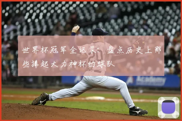 世界杯冠军全记录:盘点历史上那些捧起大力神杯的球队