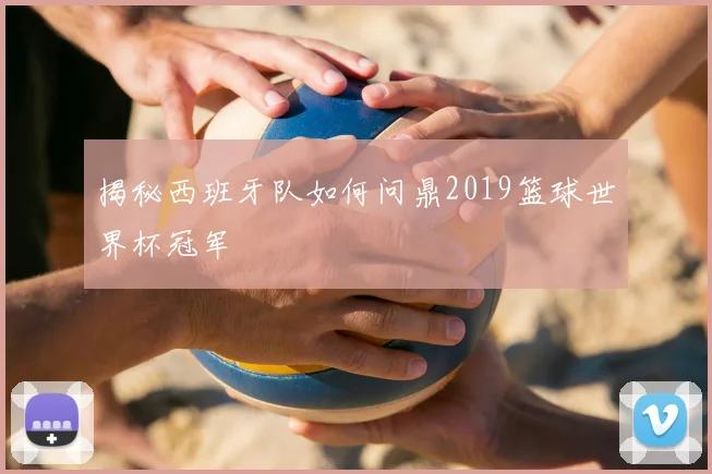 揭秘西班牙队如何问鼎2019篮球世界杯冠军