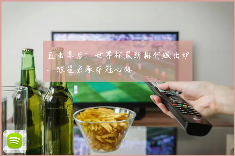 直击幕后:世界杯最新排行版出炉,球星亲承夺冠心路