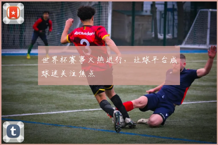 世界杯赛事火热进行，让球平台成球迷关注焦点