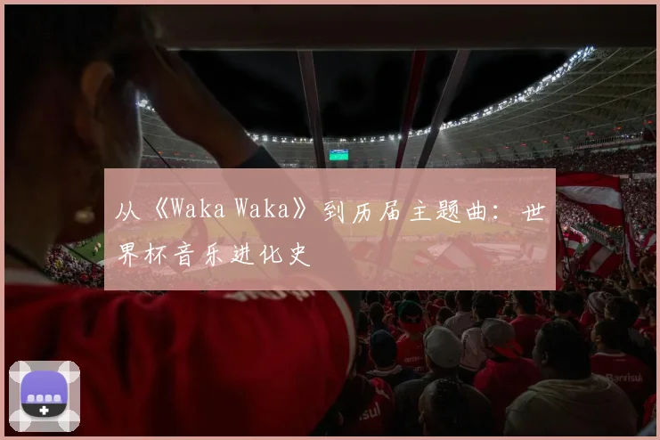 从《Waka Waka》到历届主题曲:世界杯音乐进化史