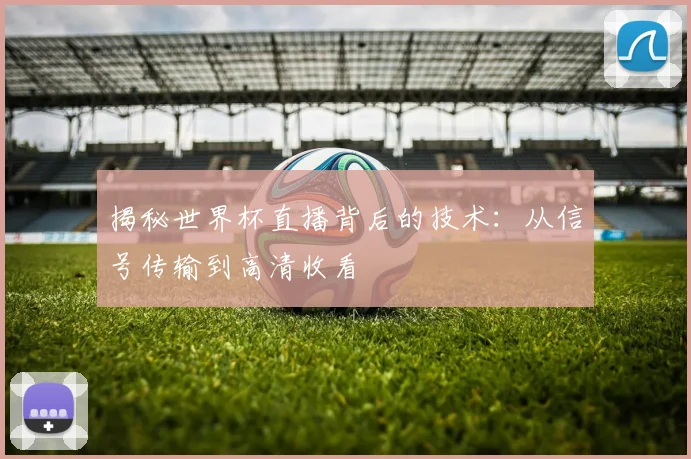 揭秘世界杯直播背后的技术：从信号传输到高清收看