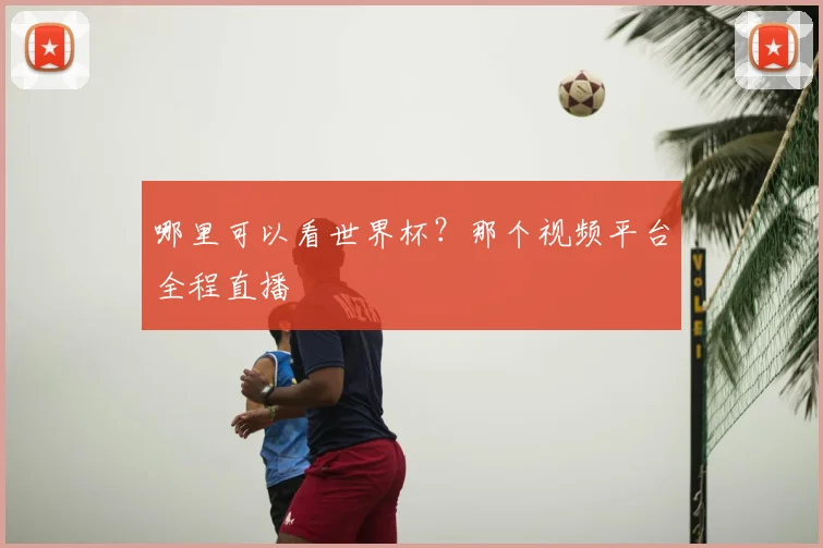 哪里可以看世界杯？那个视频平台全程直播