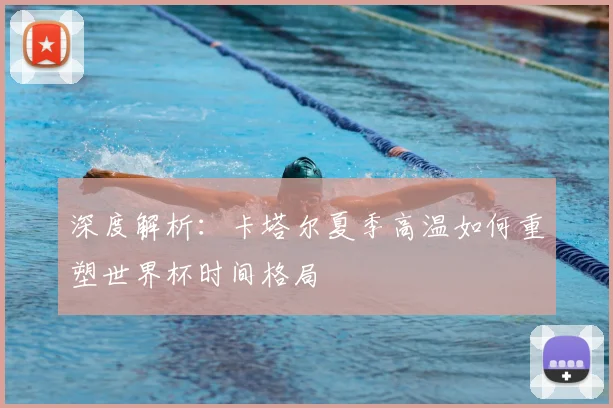 深度解析：卡塔尔夏季高温如何重塑世界杯时间格局