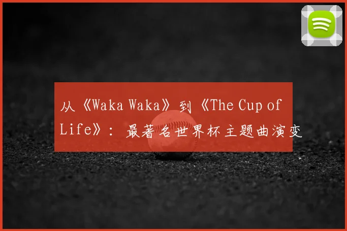 从《Waka Waka》到《The Cup of Life》:最著名世界杯主题曲演变史