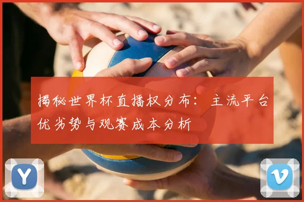 揭秘世界杯直播权分布：主流平台优劣势与观赛成本分析