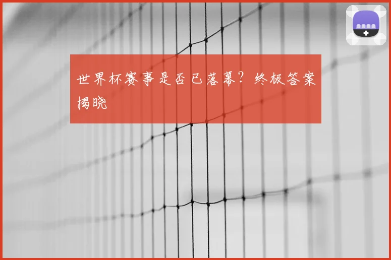 世界杯赛事是否已落幕？终极答案揭晓